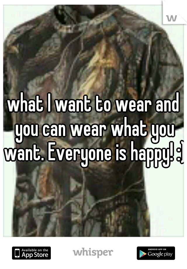 what I want to wear and you can wear what you want. Everyone is happy! :)