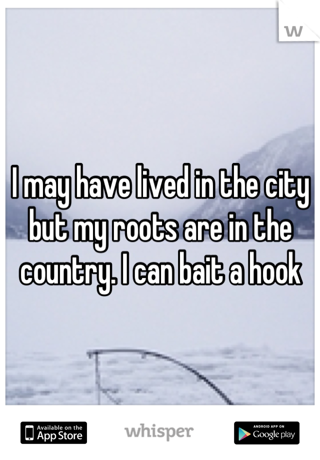 I may have lived in the city but my roots are in the country. I can bait a hook