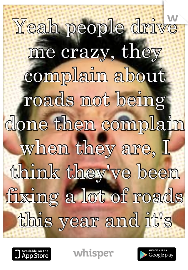 Yeah people drive me crazy, they complain about roads not being done then complain when they are, I think they've been fixing a lot of roads this year and it's awesome 