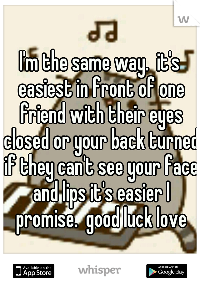 I'm the same way.  it's easiest in front of one friend with their eyes closed or your back turned if they can't see your face and lips it's easier I promise.  good luck love
