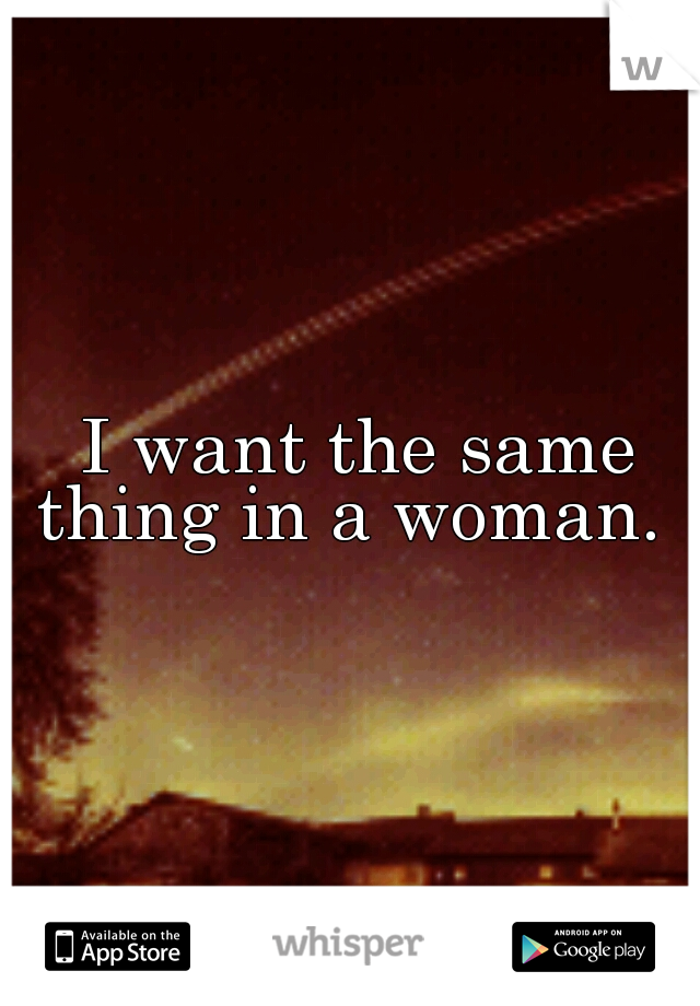  I want the same thing in a woman. 