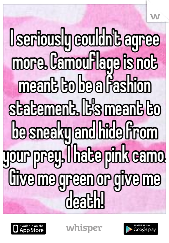 I seriously couldn't agree more. Camouflage is not meant to be a fashion statement. It's meant to be sneaky and hide from your prey. I hate pink camo. Give me green or give me death!