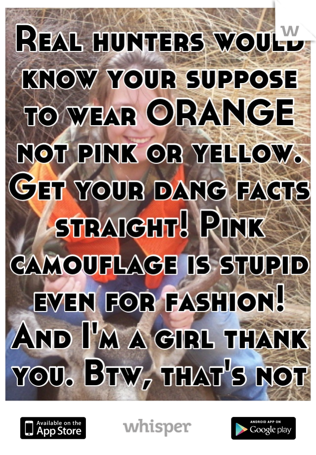 Real hunters would know your suppose to wear ORANGE not pink or yellow. Get your dang facts straight! Pink camouflage is stupid even for fashion! And I'm a girl thank you. Btw, that's not me. 