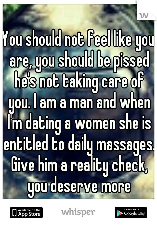 You should not feel like you are, you should be pissed he's not taking care of you. I am a man and when I'm dating a women she is entitled to daily massages. Give him a reality check, you deserve more
