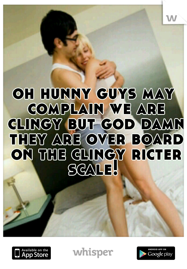 oh hunny guys may complain we are clingy but god damn they are over board on the clingy ricter scale! 