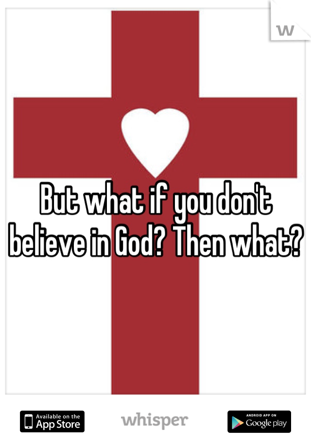 But what if you don't believe in God? Then what?