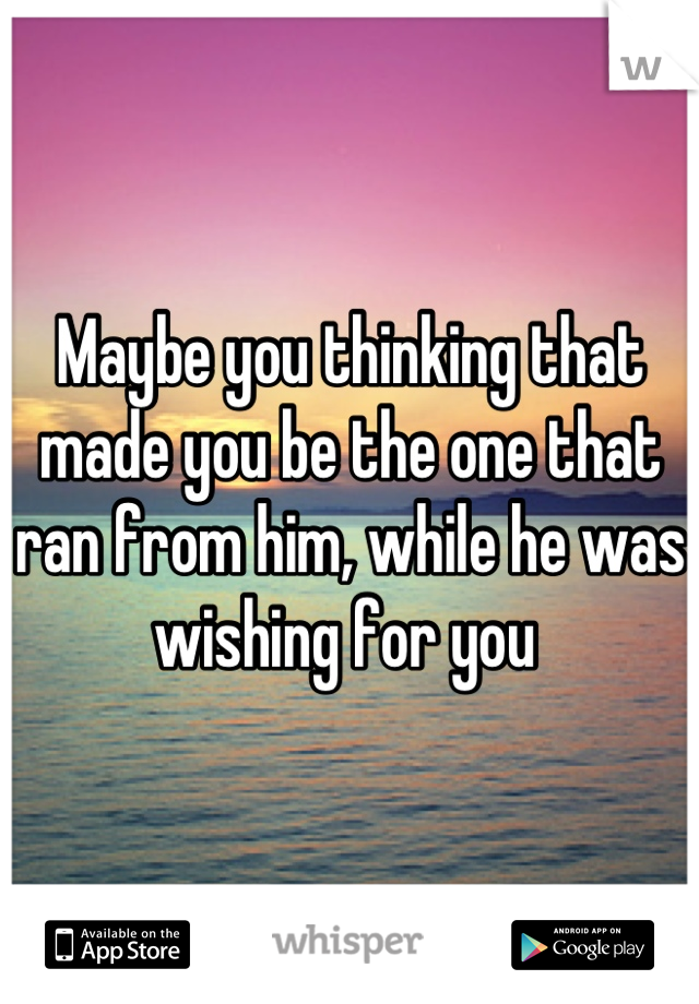 Maybe you thinking that made you be the one that ran from him, while he was wishing for you 