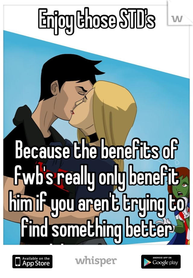 Enjoy those STD's




Because the benefits of fwb's really only benefit him if you aren't trying to find something better while you're at it. 