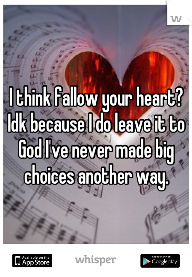 I think fallow your heart? Idk because I do leave it to God I've never made big choices another way.