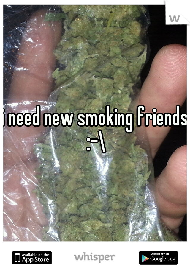 i need new smoking friends :-\