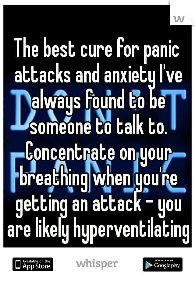 The best cure for panic attacks and anxiety I've always found to be someone to talk to. Concentrate on your breathing when you're getting an attack - you are likely hyperventilating