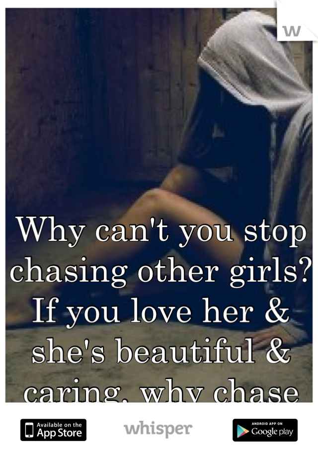 Why can't you stop chasing other girls?
If you love her & she's beautiful & caring, why chase other girls ?