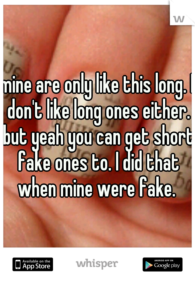 mine are only like this long. I don't like long ones either. but yeah you can get short fake ones to. I did that when mine were fake. 