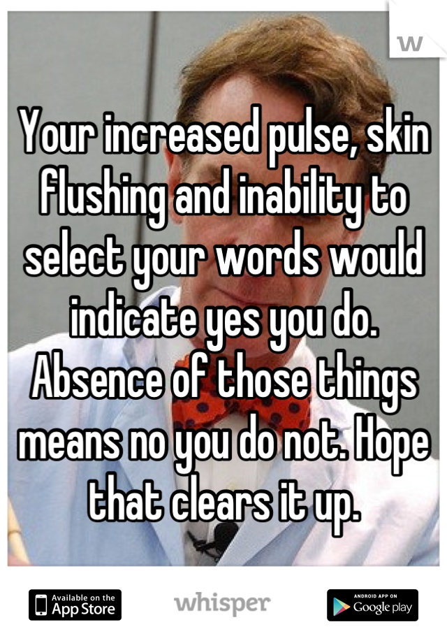 Your increased pulse, skin flushing and inability to select your words would indicate yes you do. Absence of those things means no you do not. Hope that clears it up.