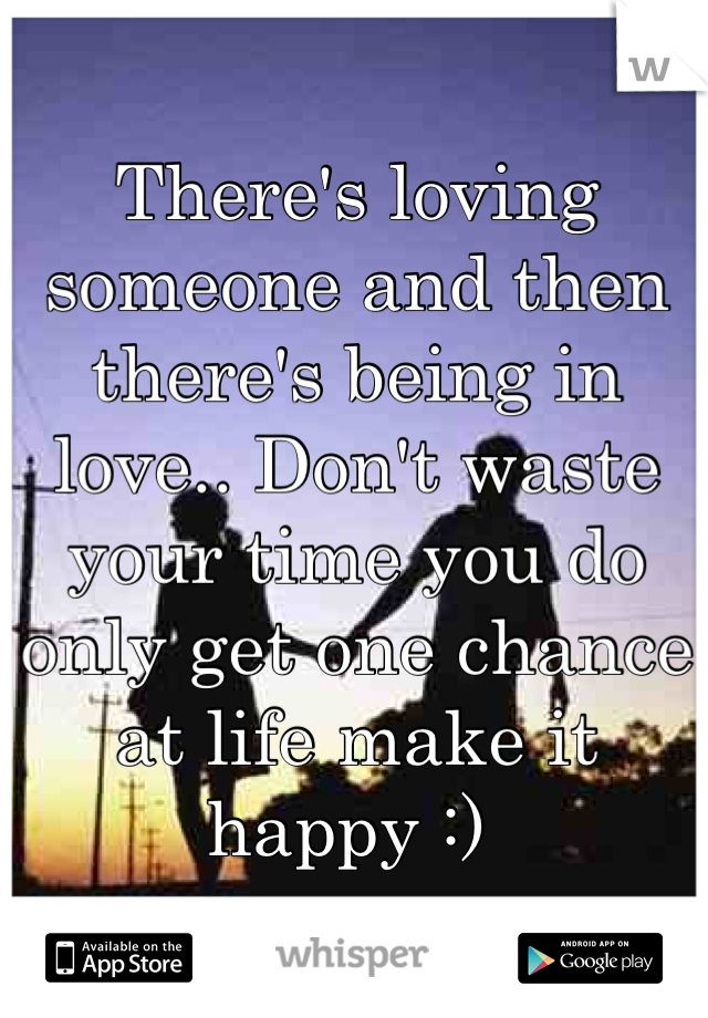 There's loving someone and then there's being in love.. Don't waste your time you do only get one chance at life make it happy :) 