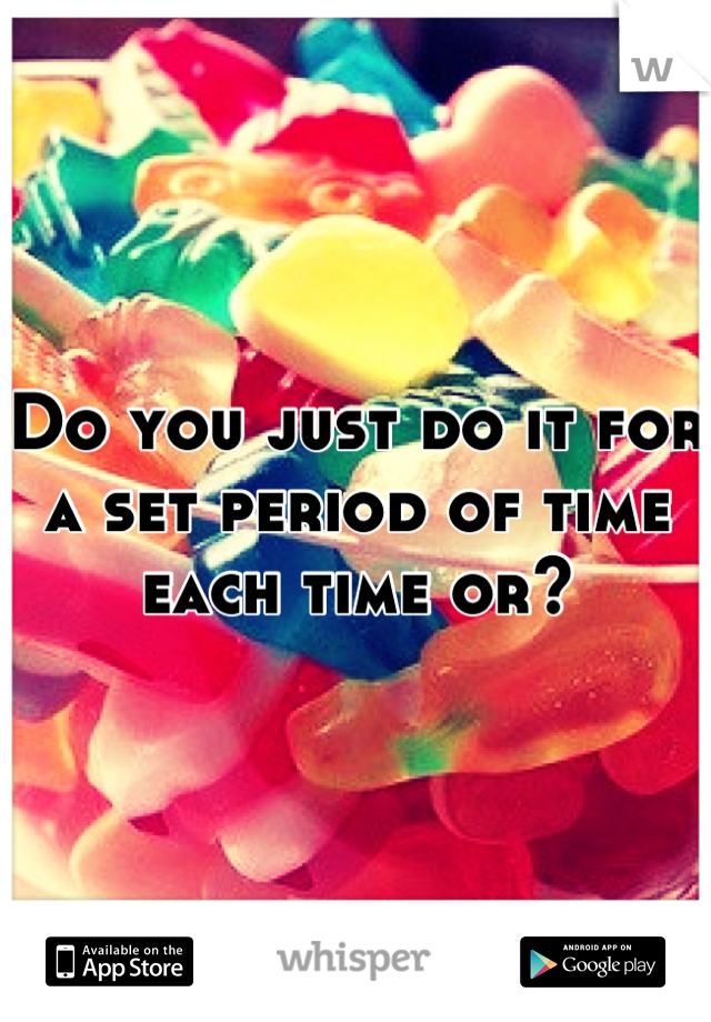 Do you just do it for a set period of time each time or?