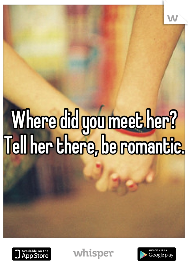Where did you meet her? Tell her there, be romantic. 
