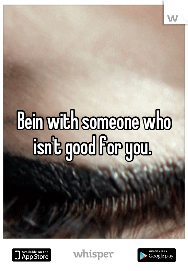 Bein with someone who isn't good for you. 