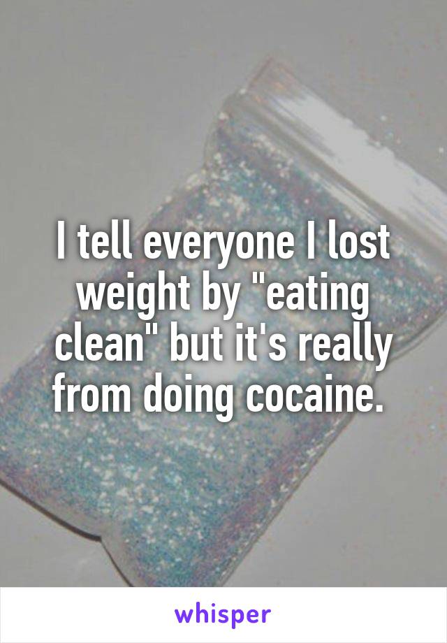 I tell everyone I lost weight by "eating clean" but it's really from doing cocaine. 
