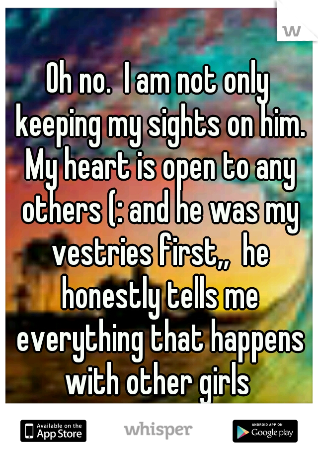 Oh no.  I am not only keeping my sights on him. My heart is open to any others (: and he was my vestries first,,  he honestly tells me everything that happens with other girls 