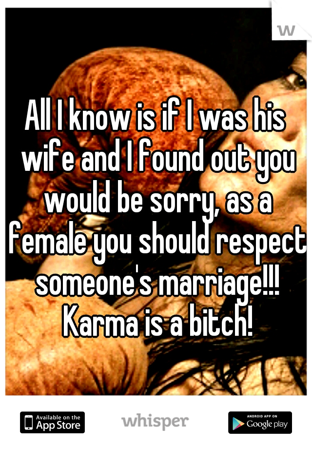 All I know is if I was his wife and I found out you would be sorry, as a female you should respect someone's marriage!!! Karma is a bitch!