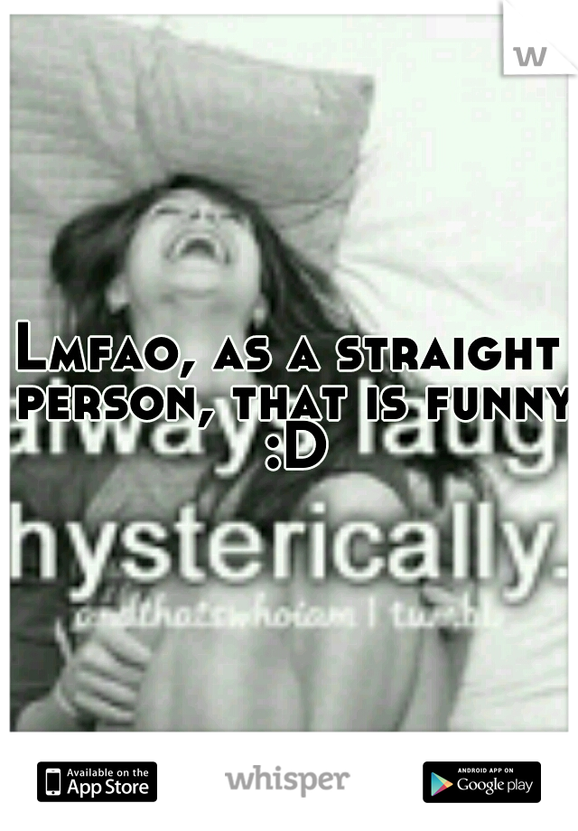 Lmfao, as a straight person, that is funny :D