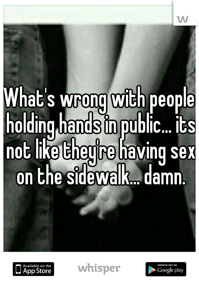 What's wrong with people holding hands in public... its not like they're having sex on the sidewalk... damn.