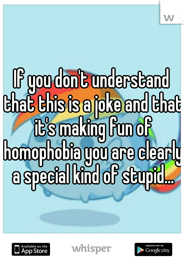 If you don't understand that this is a joke and that it's making fun of homophobia you are clearly a special kind of stupid...