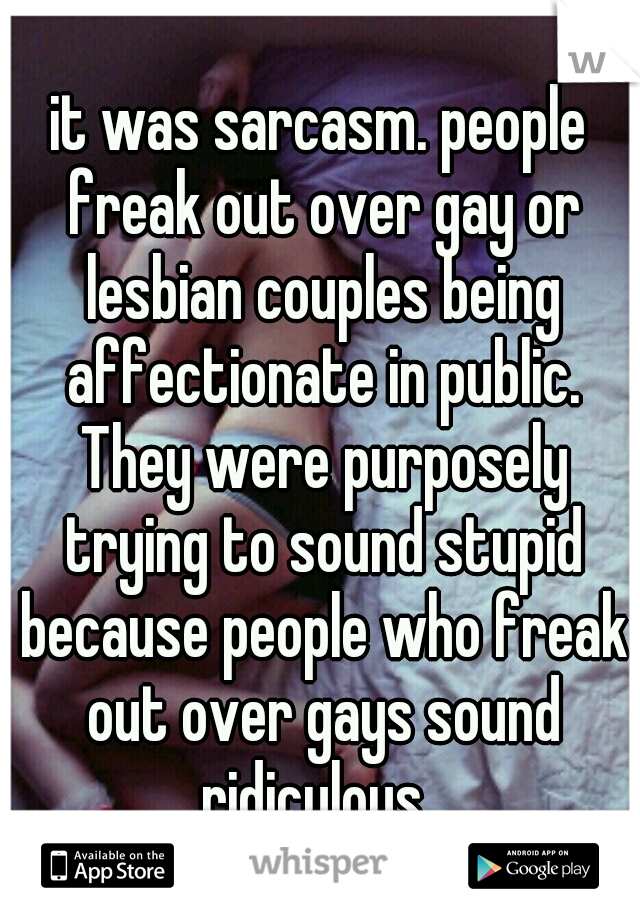 it was sarcasm. people freak out over gay or lesbian couples being affectionate in public. They were purposely trying to sound stupid because people who freak out over gays sound ridiculous. 