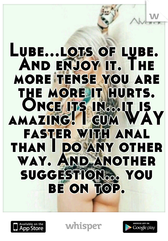 Lube...lots of lube. And enjoy it. The more tense you are the more it hurts. Once its in...it is amazing! I cum WAY faster with anal than I do any other way. And another suggestion... you be on top.