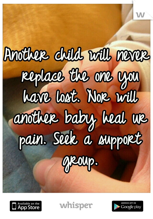 Another child will never replace the one you have lost. Nor will another baby heal ur pain. Seek a support group.
