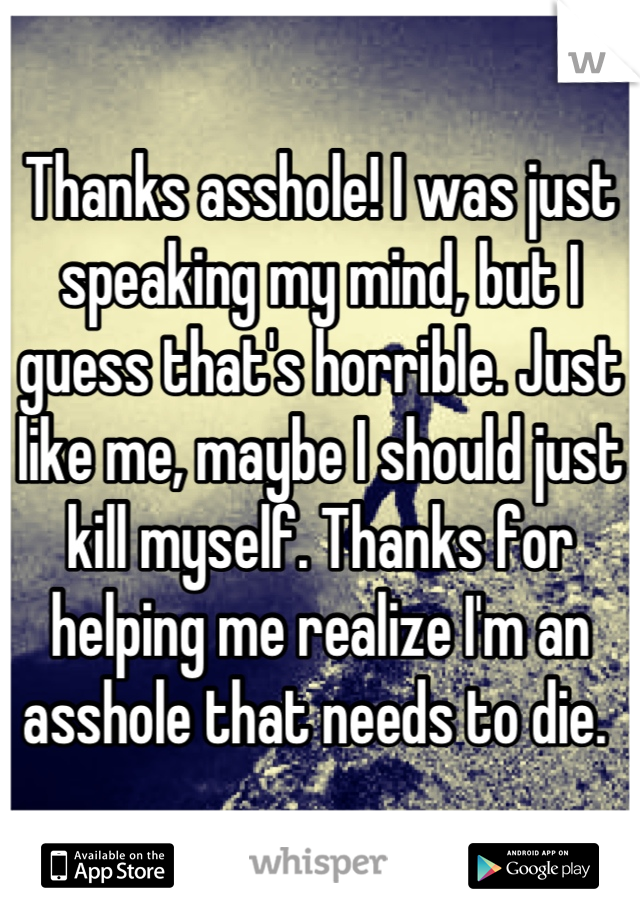 Thanks asshole! I was just speaking my mind, but I guess that's horrible. Just like me, maybe I should just kill myself. Thanks for helping me realize I'm an asshole that needs to die. 