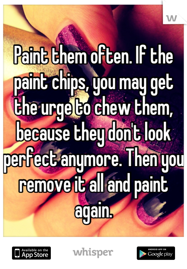 Paint them often. If the paint chips, you may get the urge to chew them, because they don't look perfect anymore. Then you remove it all and paint again.