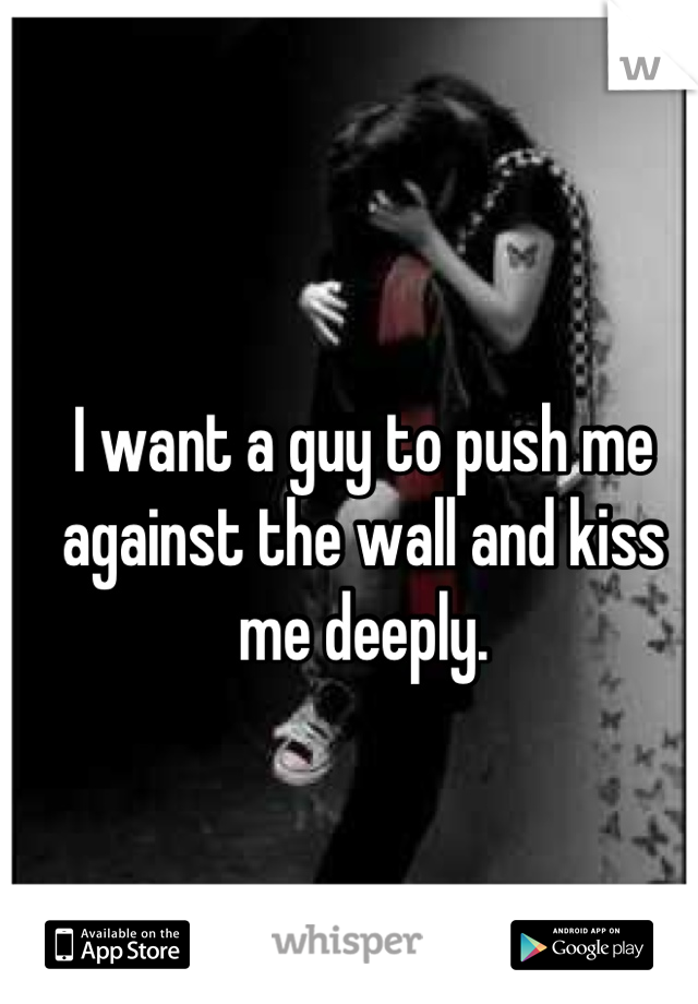 I want a guy to push me against the wall and kiss me deeply.

