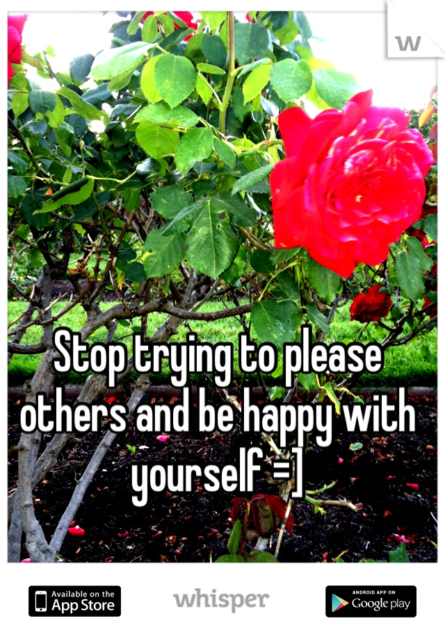 Stop trying to please others and be happy with yourself =]