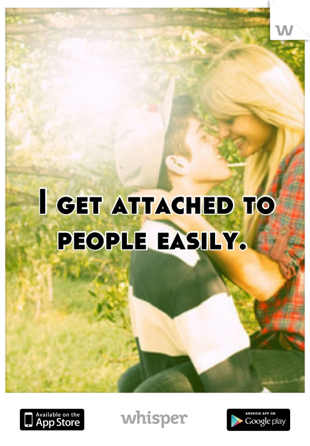 I get attached to people easily. 