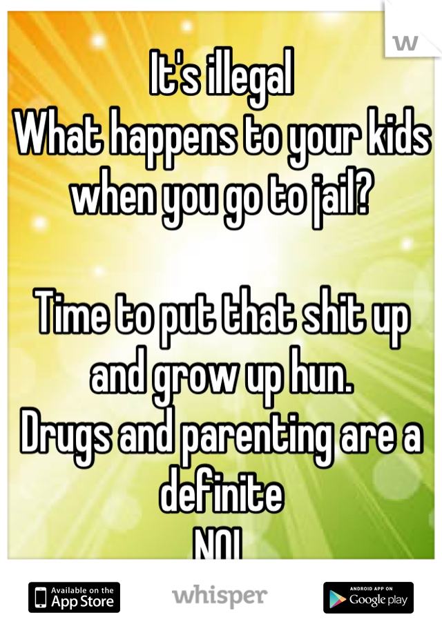It's illegal
What happens to your kids when you go to jail? 

Time to put that shit up and grow up hun. 
Drugs and parenting are a definite 
NO! 