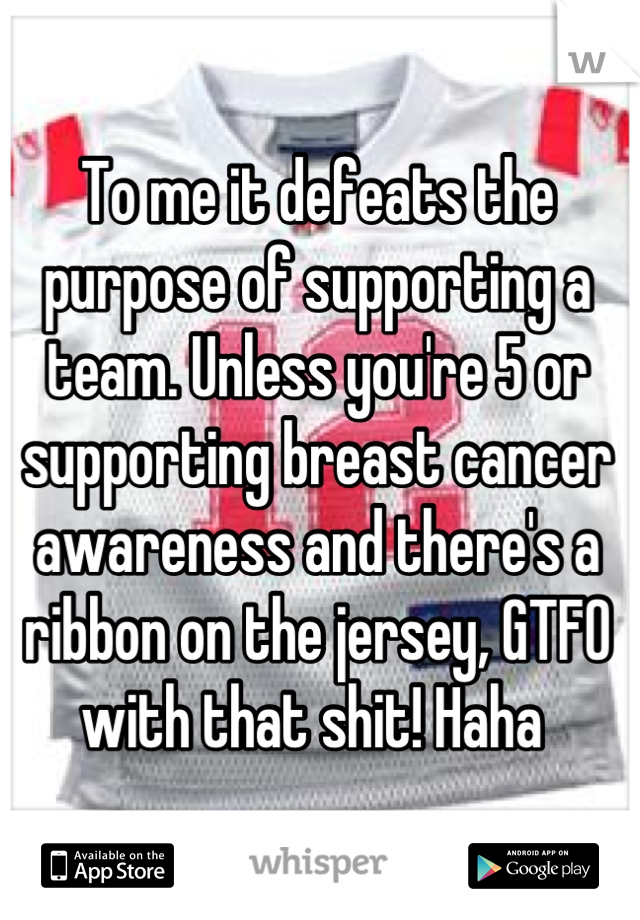 To me it defeats the purpose of supporting a team. Unless you're 5 or supporting breast cancer awareness and there's a ribbon on the jersey, GTFO with that shit! Haha 