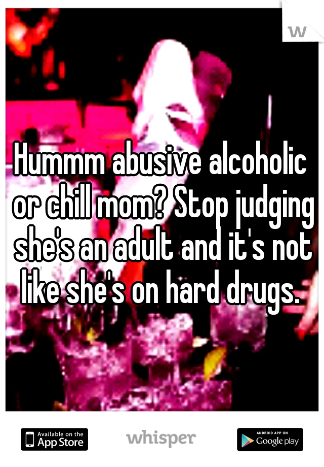 Hummm abusive alcoholic or chill mom? Stop judging she's an adult and it's not like she's on hard drugs. 