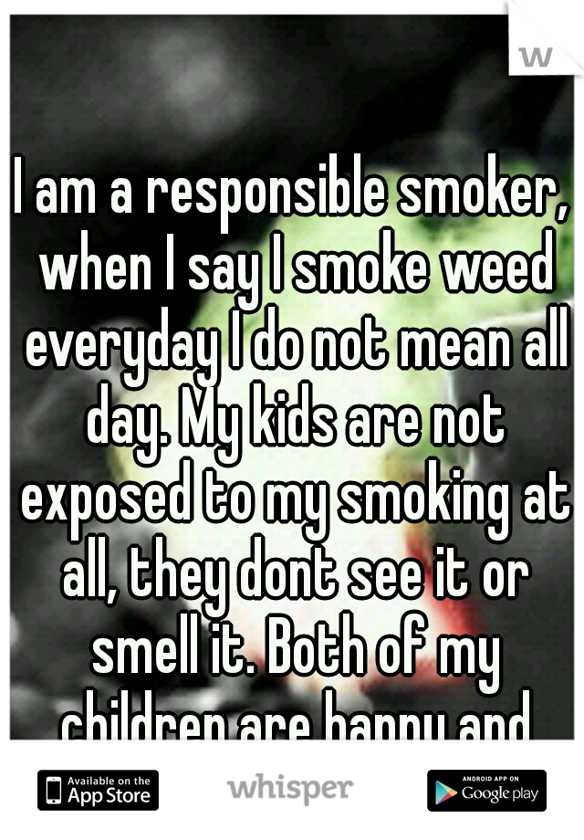 I am a responsible smoker, when I say I smoke weed everyday I do not mean all day. My kids are not exposed to my smoking at all, they dont see it or smell it. Both of my children are happy and healthy