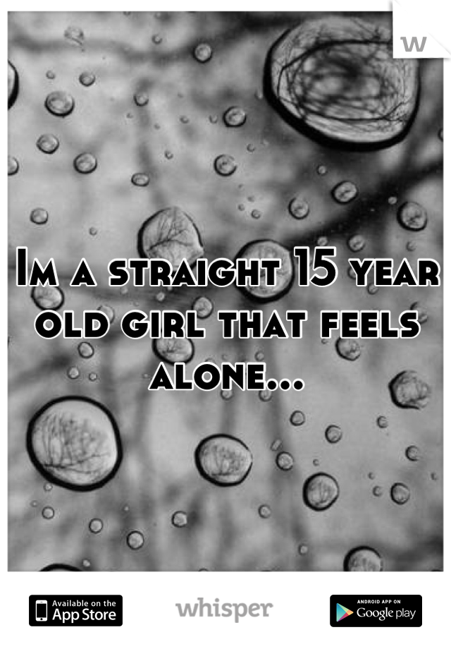 Im a straight 15 year old girl that feels alone...
