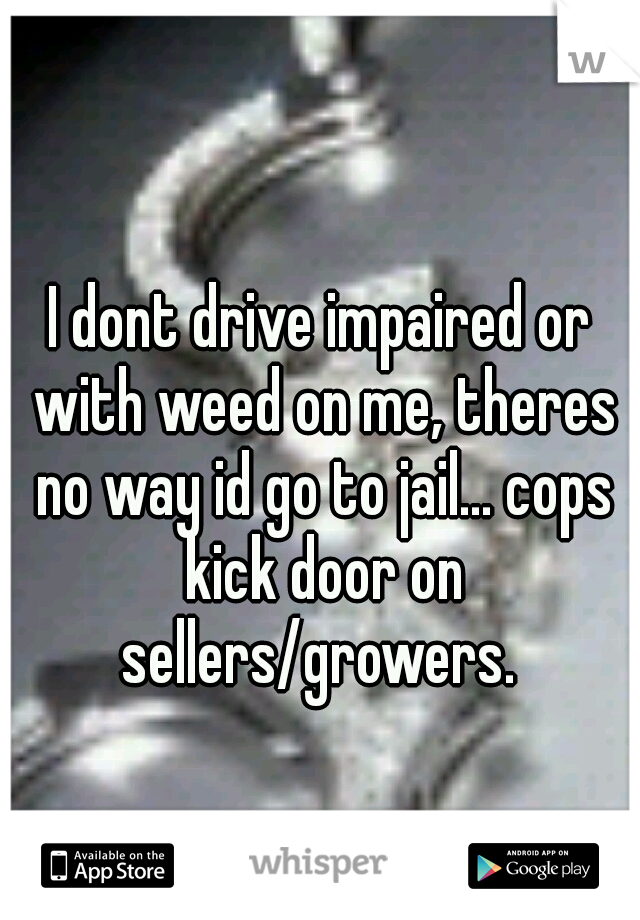 I dont drive impaired or with weed on me, theres no way id go to jail... cops kick door on sellers/growers. 