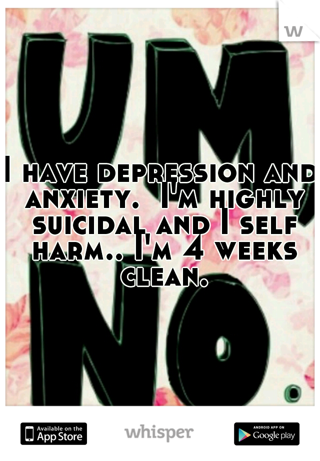 I have depression and anxiety.  I'm highly suicidal and I self harm.. I'm 4 weeks clean.