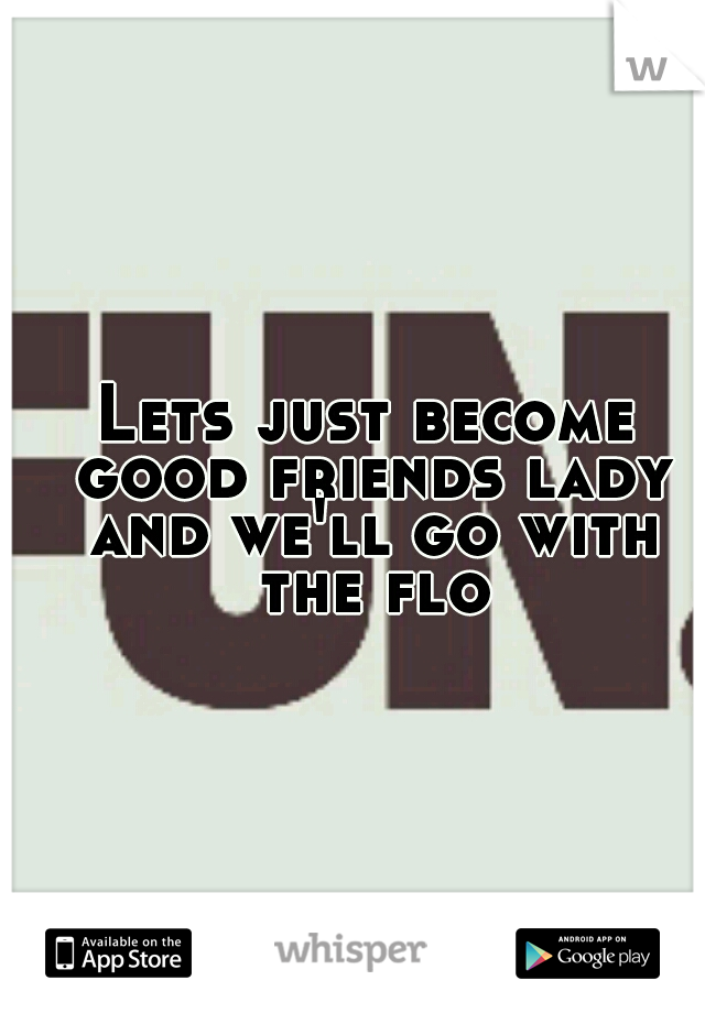 Lets just become good friends lady and we'll go with the flow