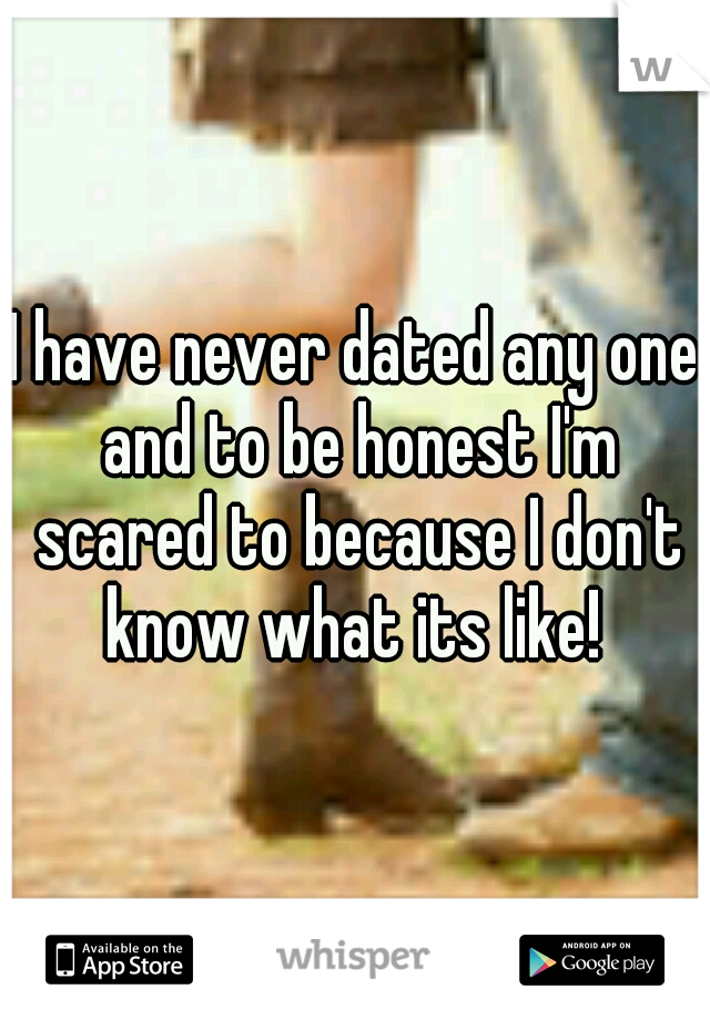 I have never dated any one and to be honest I'm scared to because I don't know what its like! 