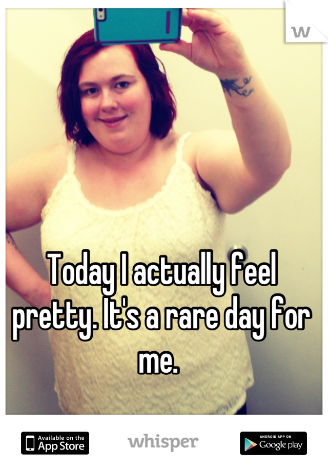 Today I actually feel pretty. It's a rare day for me. 