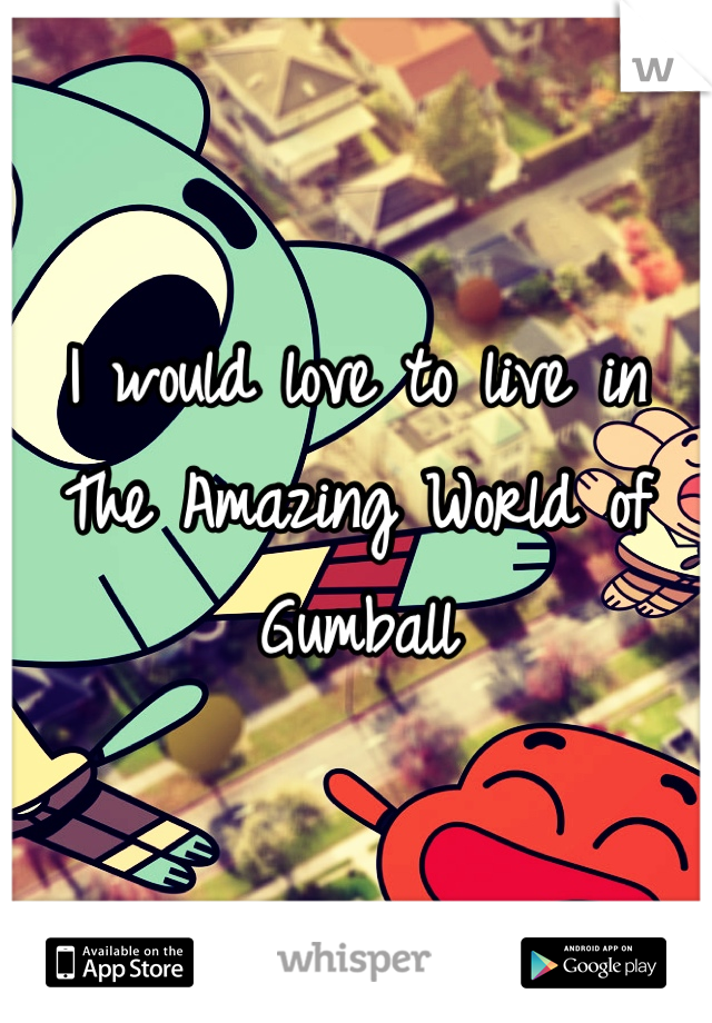 I would love to live in The Amazing World of Gumball