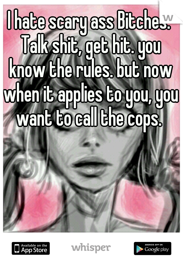 I hate scary ass Bitches. Talk shit, get hit. you know the rules. but now when it applies to you, you want to call the cops. 