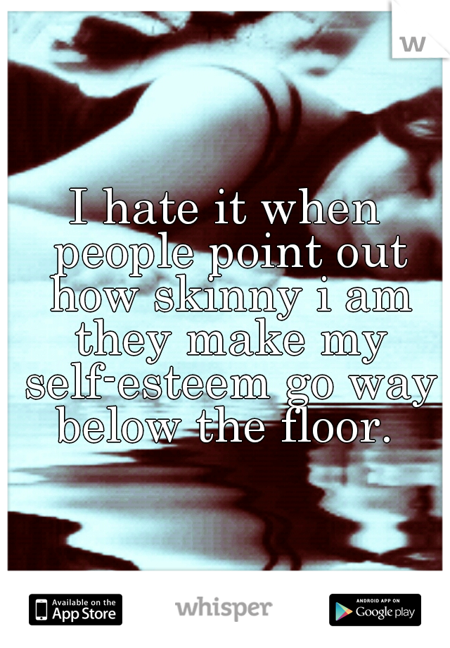 I hate it when people point out how skinny i am they make my self-esteem go way below the floor. 