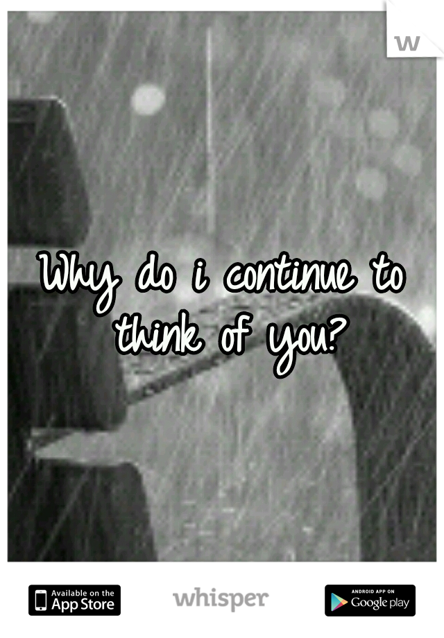 Why do i continue to think of you?